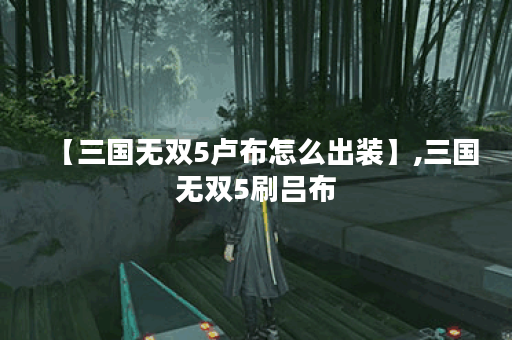 【三国无双5卢布怎么出装】,三国无双5刷吕布