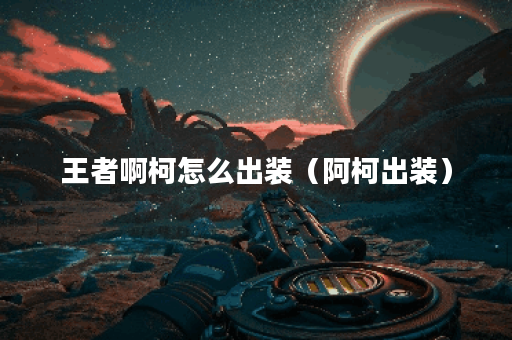 王者啊柯怎么出装（阿柯出装）