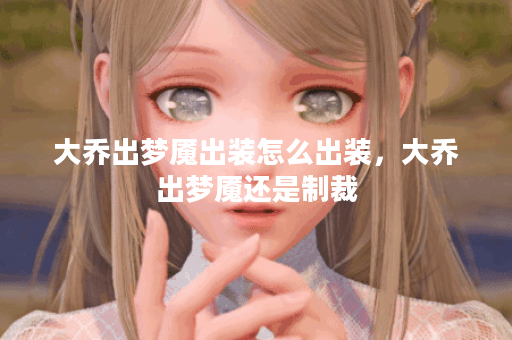 大乔出梦魇出装怎么出装，大乔出梦魇还是制裁