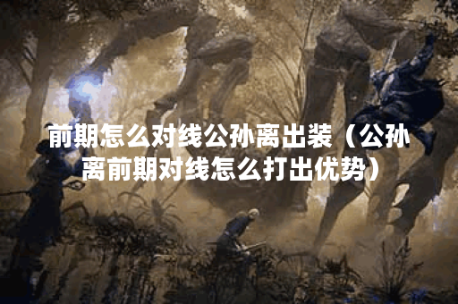 前期怎么对线公孙离出装（公孙离前期对线怎么打出优势）