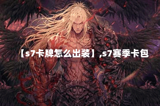 【s7卡牌怎么出装】,s7赛季卡包