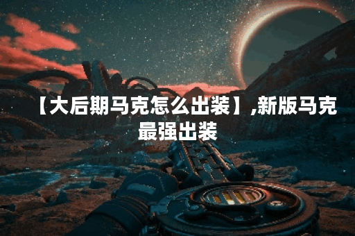 【大后期马克怎么出装】,新版马克最强出装