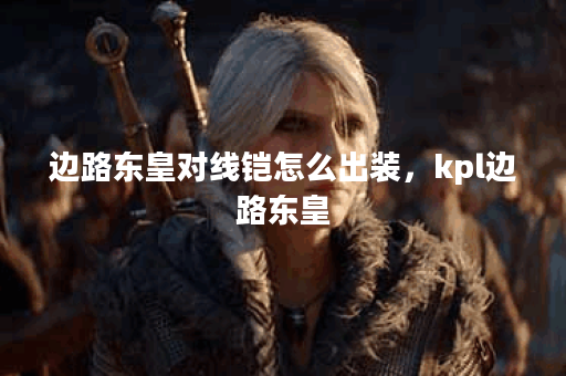 边路东皇对线铠怎么出装，kpl边路东皇