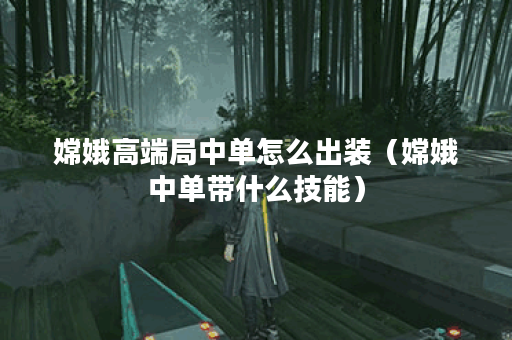 嫦娥高端局中单怎么出装（嫦娥中单带什么技能）