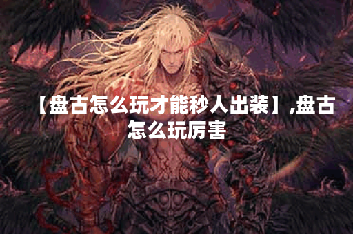 【盘古怎么玩才能秒人出装】,盘古怎么玩厉害