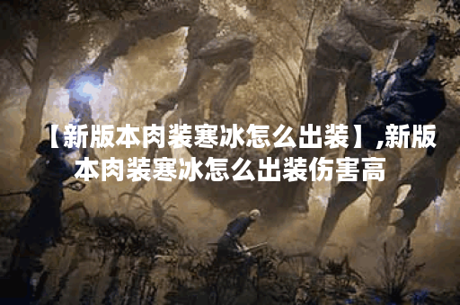 【新版本肉装寒冰怎么出装】,新版本肉装寒冰怎么出装伤害高