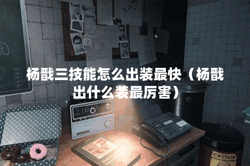 杨戬三技能怎么出装最快（杨戬出什么装最厉害）