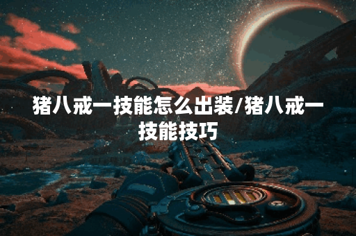 猪八戒一技能怎么出装/猪八戒一技能技巧