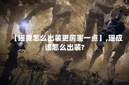 【瑶要怎么出装更厉害一点】,瑶应该怎么出装?