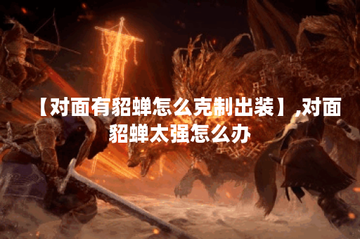 【对面有貂蝉怎么克制出装】,对面貂蝉太强怎么办