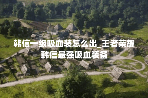 韩信一级吸血装怎么出_王者荣耀韩信最强吸血装备