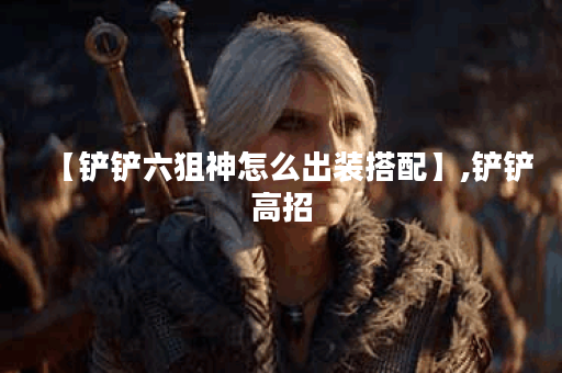 【铲铲六狙神怎么出装搭配】,铲铲高招