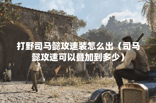 打野司马懿攻速装怎么出（司马懿攻速可以叠加到多少）