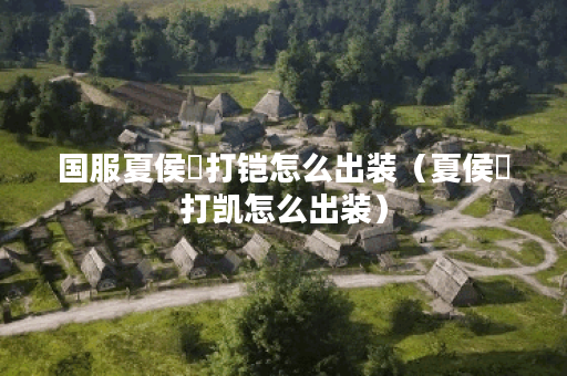 国服夏侯惇打铠怎么出装（夏侯惇打凯怎么出装）