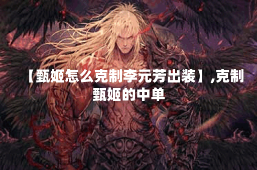 【甄姬怎么克制李元芳出装】,克制甄姬的中单