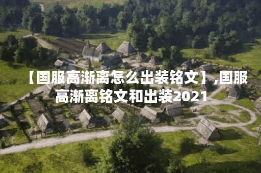 【国服高渐离怎么出装铭文】,国服高渐离铭文和出装2021