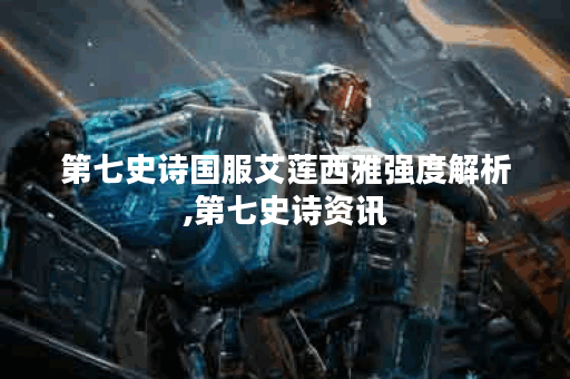 第七史诗国服艾莲西雅强度解析,第七史诗资讯