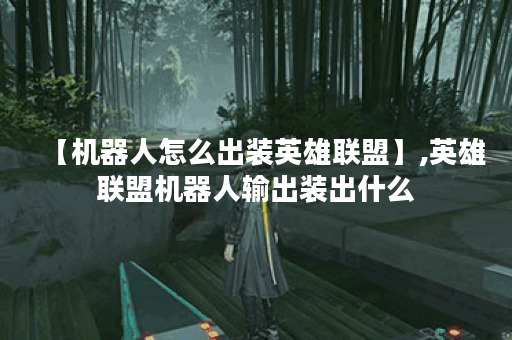 【机器人怎么出装英雄联盟】,英雄联盟机器人输出装出什么