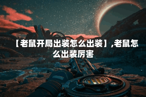 【老鼠开局出装怎么出装】,老鼠怎么出装厉害