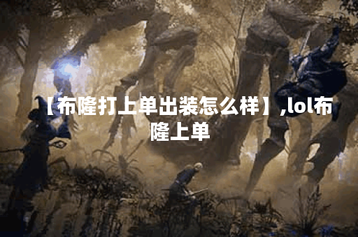 【布隆打上单出装怎么样】,lol布隆上单