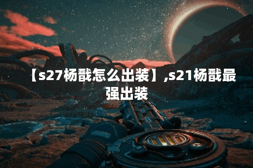 【s27杨戬怎么出装】,s21杨戬最强出装
