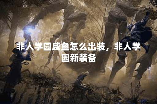 非人学园咸鱼怎么出装，非人学园新装备