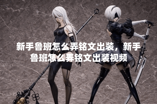 新手鲁班怎么弄铭文出装，新手鲁班怎么弄铭文出装视频