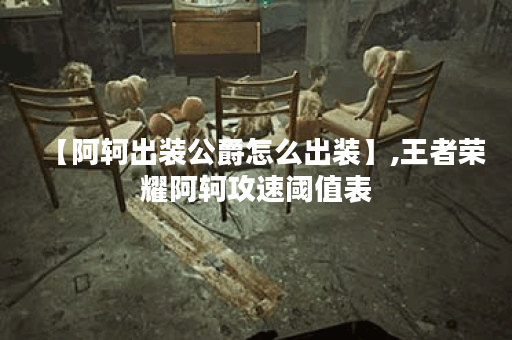 【阿轲出装公爵怎么出装】,王者荣耀阿轲攻速阈值表