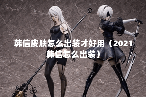 韩信皮肤怎么出装才好用（2021韩信怎么出装）