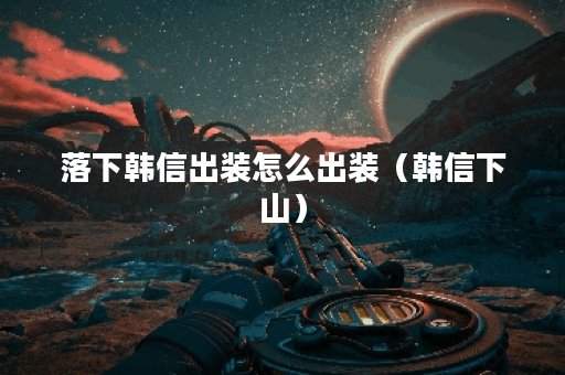 落下韩信出装怎么出装（韩信下山）