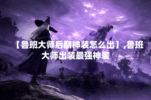 【鲁班大师后期神装怎么出】,鲁班大师出装最强神装