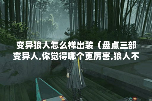 变异狼人怎么样出装（盘点三部变异人,你觉得哪个更厉害,狼人不错哦）