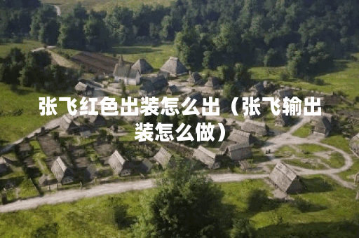张飞红色出装怎么出（张飞输出装怎么做）