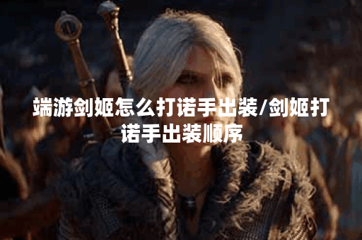 端游剑姬怎么打诺手出装/剑姬打诺手出装顺序