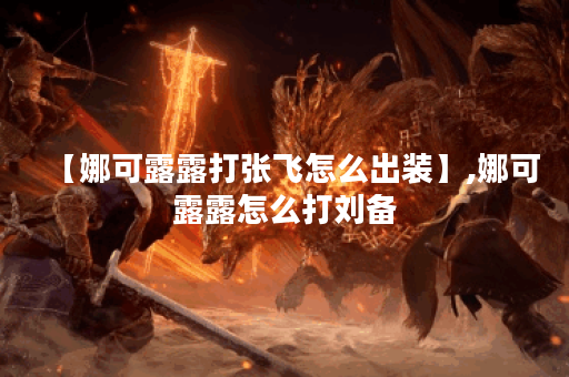 【娜可露露打张飞怎么出装】,娜可露露怎么打刘备