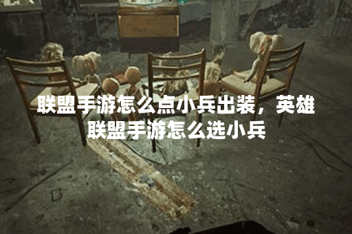 联盟手游怎么点小兵出装，英雄联盟手游怎么选小兵