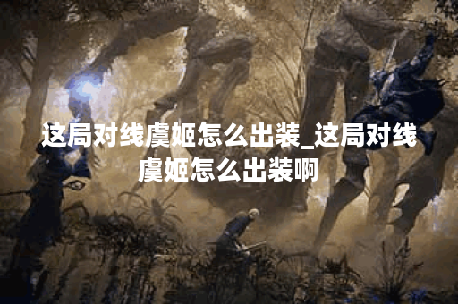 这局对线虞姬怎么出装_这局对线虞姬怎么出装啊