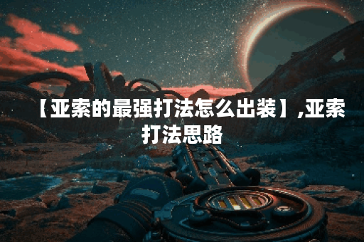 【亚索的最强打法怎么出装】,亚索打法思路