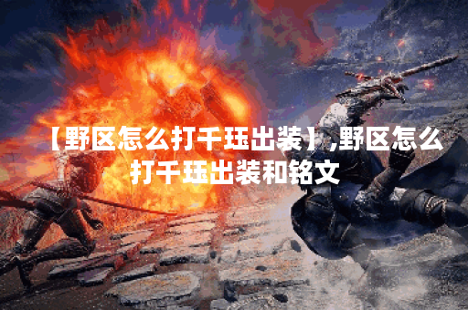 【野区怎么打千珏出装】,野区怎么打千珏出装和铭文