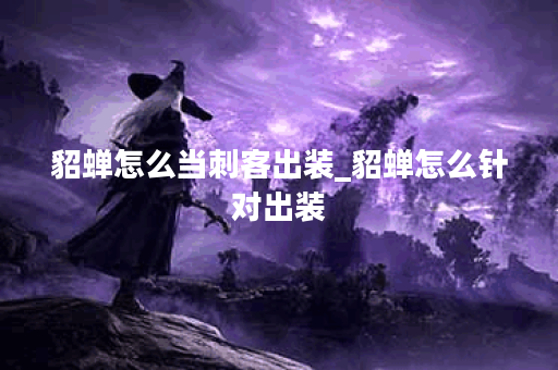 貂蝉怎么当刺客出装_貂蝉怎么针对出装