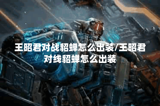 王昭君对战貂蝉怎么出装/王昭君对线貂蝉怎么出装