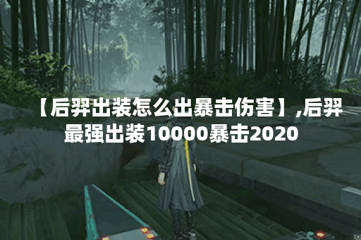 【后羿出装怎么出暴击伤害】,后羿最强出装10000暴击2020
