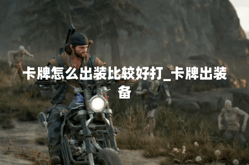 卡牌怎么出装比较好打_卡牌出装备