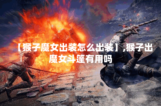 【猴子魔女出装怎么出装】,猴子出魔女斗篷有用吗