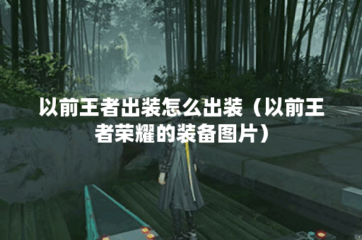 以前王者出装怎么出装（以前王者荣耀的装备图片）