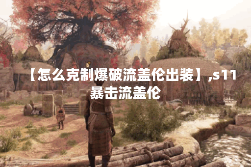 【怎么克制爆破流盖伦出装】,s11暴击流盖伦
