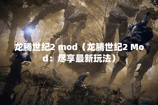 龙腾世纪2 mod（龙腾世纪2 Mod：尽享最新玩法）