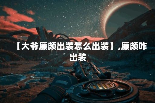 【大爷廉颇出装怎么出装】,廉颇咋出装
