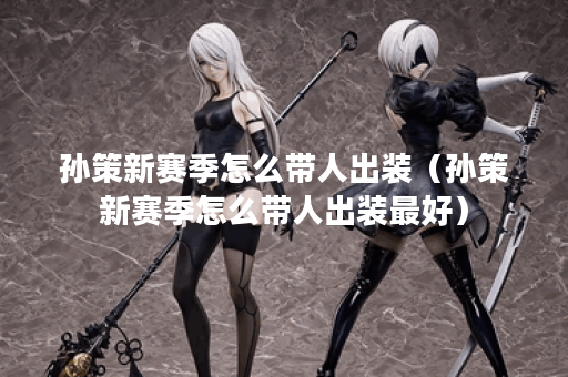 孙策新赛季怎么带人出装（孙策新赛季怎么带人出装最好）