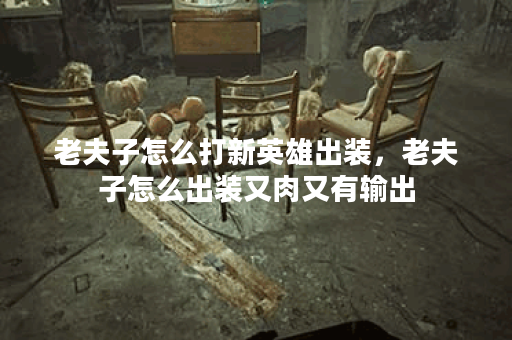 老夫子怎么打新英雄出装，老夫子怎么出装又肉又有输出